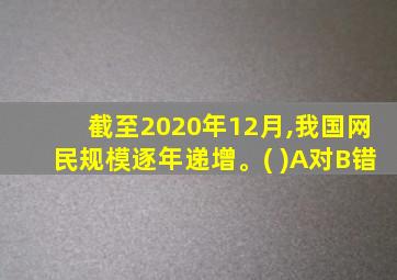 截至2020年12月,我国网民规模逐年递增。( )A对B错